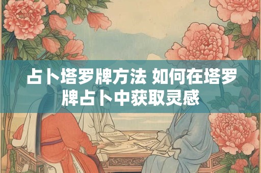 占卜塔罗牌方法 如何在塔罗牌占卜中获取灵感