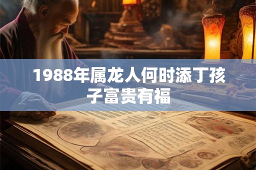 1988年属龙人何时添丁孩子富贵有福