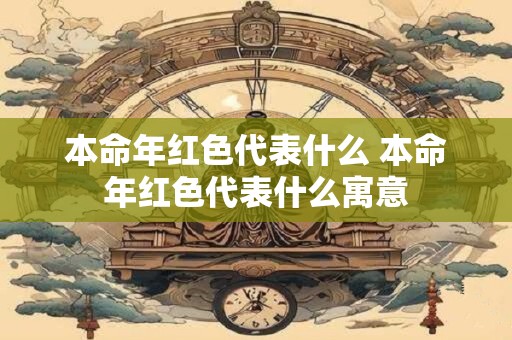 本命年红色代表什么 本命年红色代表什么寓意 本命年红色代表什么 本命年红色代表什么寓意