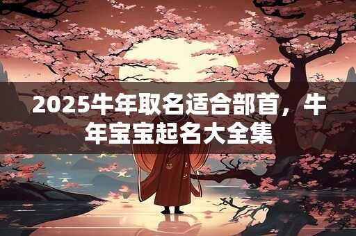 2025牛年取名适合部首，牛年宝宝起名大全集