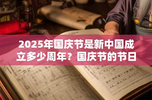 2025年国庆节是新中国成立多少周年？国庆节的节日风俗有哪些？