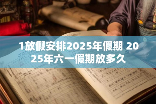 1放假安排2025年假期 2025年六一假期放多久 1放假安排2025年假期 2025年六一假期放多久