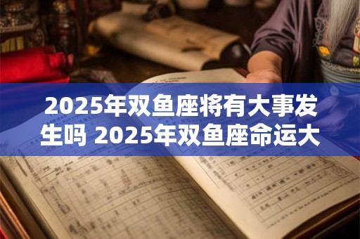 2025年双鱼座将有大事发生吗 2025年双鱼座命运大转折