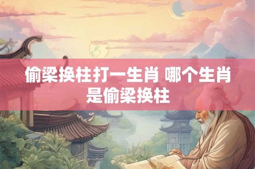 偷梁换柱打一生肖 哪个生肖是偷梁换柱
