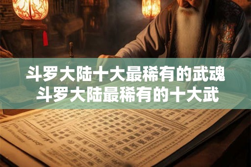 斗罗大陆十大最稀有的武魂 斗罗大陆最稀有的十大武魂是什么