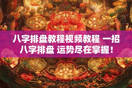 八字排盘教程视频教程 一招八字排盘 运势尽在掌握！