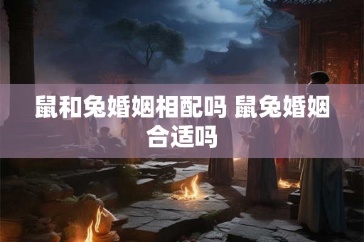 鼠和兔婚姻相配吗 鼠兔婚姻合适吗