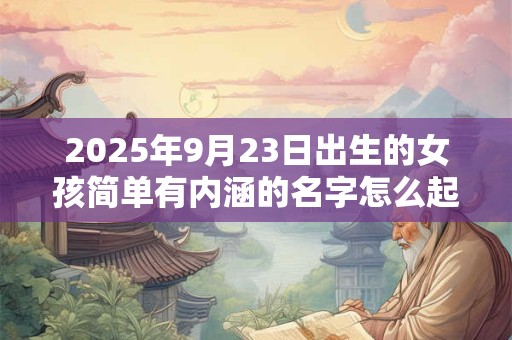 2025年9月23日出生的女孩简单有内涵的名字怎么起？