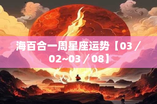 海百合一周星座运势【03／02~03／08】