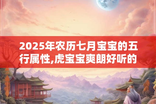 2025年农历七月宝宝的五行属性,虎宝宝爽朗好听的名字