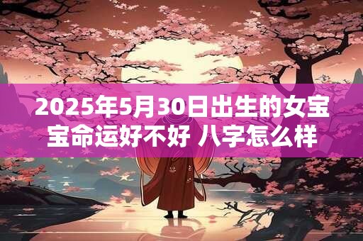 2025年5月30日出生的女宝宝命运好不好 八字怎么样