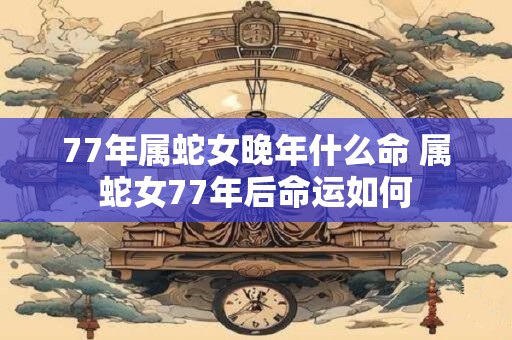 77年属蛇女晚年什么命 属蛇女77年后命运如何