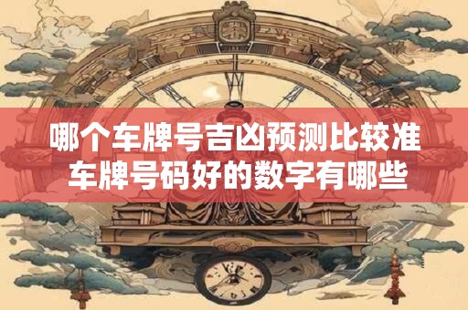 哪个车牌号吉凶预测比较准 车牌号码好的数字有哪些