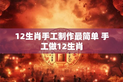 12生肖手工制作最简单 手工做12生肖