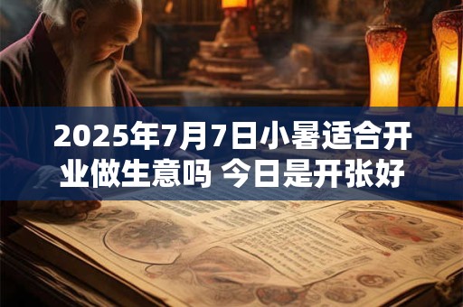 2025年7月7日小暑适合开业做生意吗 今日是开张好日子吗
