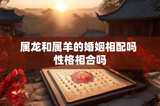 属龙和属羊的婚姻相配吗 性格相合吗 属龙和属羊的婚姻相配吗 性格相合吗