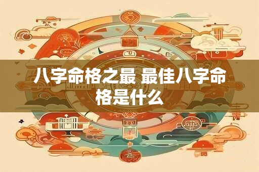 八字命格之最 最佳八字命格是什么