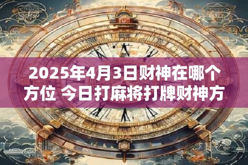 2026年4月3日财神在哪个方位 今日打麻将打牌财神方位