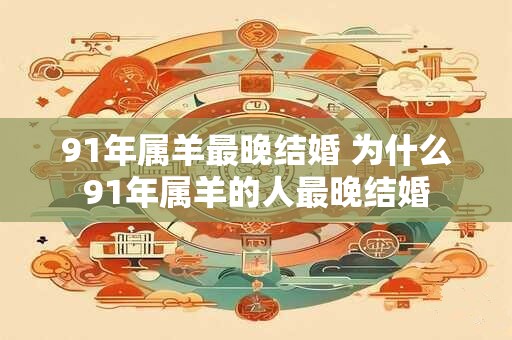 91年属羊最晚结婚 为什么91年属羊的人最晚结婚 91年属羊最晚结婚 为什么91年属羊的人最晚结婚