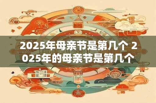 2025年母亲节是第几个 2025年的母亲节是第几个