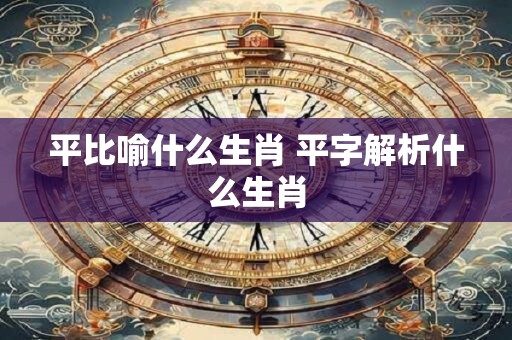 平比喻什么生肖 平字解析什么生肖 平比喻什么生肖 平字解析什么生肖