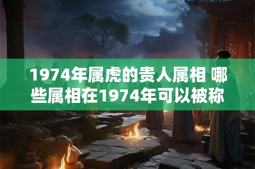 1974年属虎的贵人属相 哪些属相在1974年可以被称为贵人