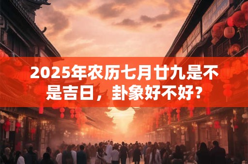2025年农历七月廿九是不是吉日，卦象好不好？