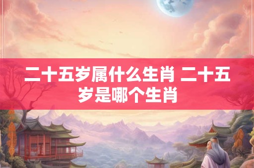 二十五岁属什么生肖 二十五岁是哪个生肖
