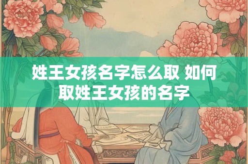 姓王女孩名字怎么取 如何取姓王女孩的名字 姓王女孩名字怎么取 如何取姓王女孩的名字
