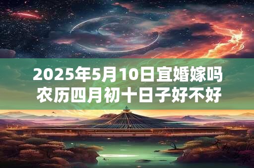 2025年5月10日宜婚嫁吗 农历四月初十日子好不好