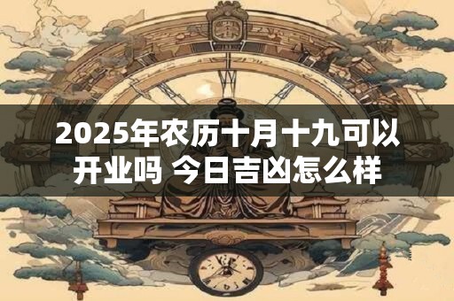 2026年农历十月十九可以开业吗 今日吉凶怎么样 2026年农历十月十九可以开业吗 今日吉凶怎么样
