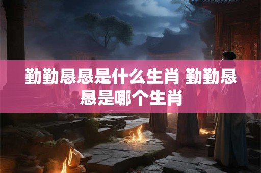 勤勤恳恳是什么生肖 勤勤恳恳是哪个生肖