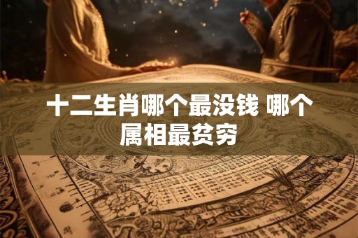 十二生肖哪个最没钱 哪个属相最贫穷