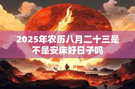 2026年农历八月二十三是不是安床好日子吗 2026年农历八月二十三是不是安床好日子吗
