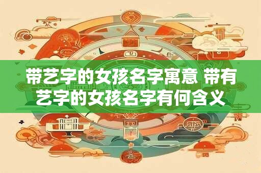 带艺字的女孩名字寓意 带有艺字的女孩名字有何含义