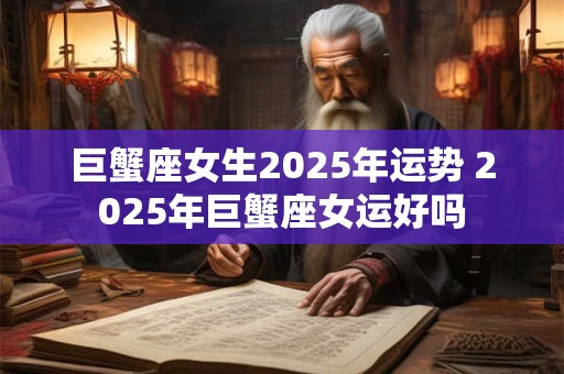 巨蟹座女生2025年运势 2025年巨蟹座女运好吗