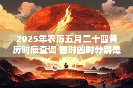 2025年农历五月二十四黄历时辰查询 吉时凶时分别是什么时辰