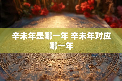 辛未年是哪一年 辛未年对应哪一年