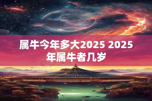 属牛今年多大2025 2025年属牛者几岁