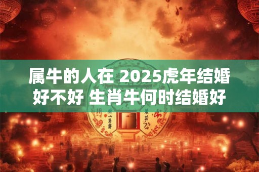 属牛的人在 2025虎年结婚好不好 生肖牛何时结婚好