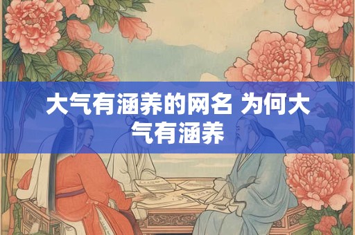 大气有涵养的网名 为何大气有涵养