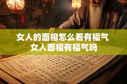 女人的面相怎么看有福气 女人面相有福气吗