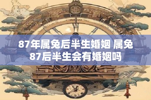 87年属兔后半生婚姻 属兔87后半生会有婚姻吗