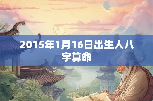 2015年1月16日出生人八字算命 2015年1月16日出生人八字算命