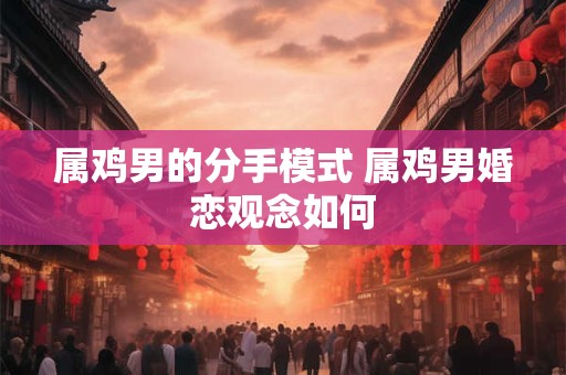 属鸡男的分手模式 属鸡男婚恋观念如何