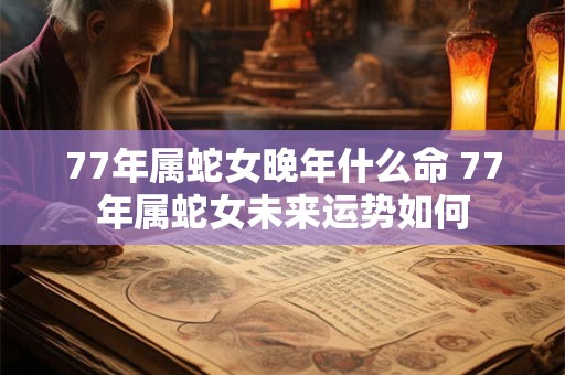 77年属蛇女晚年什么命 77年属蛇女未来运势如何