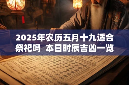 2025年农历五月十九适合祭祀吗  本日时辰吉凶一览表