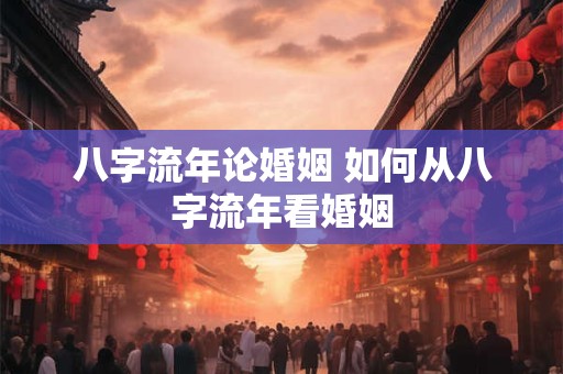 八字流年论婚姻 如何从八字流年看婚姻