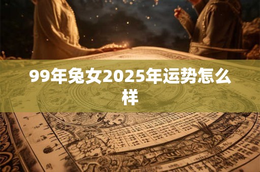 99年兔女2025年运势怎么样 99年兔女2025年运势怎么样