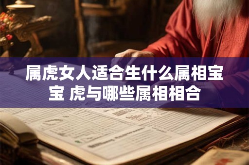 属虎女人适合生什么属相宝宝 虎与哪些属相相合